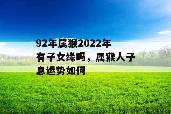 92年属猴2022年有子女缘吗,属猴人子息运势如何 92年属猴2022年有子女缘吗,属猴人子息运势如何
