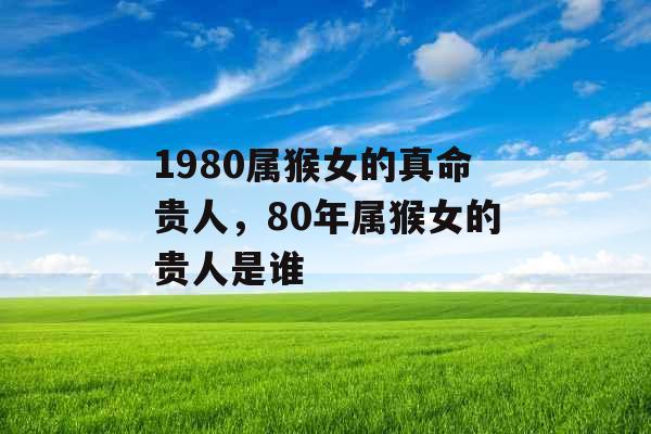 1980属猴女的真命贵人，80年属猴女的贵人是谁