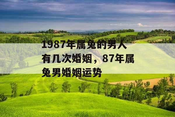 1987年属兔的男人有几次婚姻，87年属兔男婚姻运势