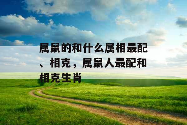 属鼠的和什么属相最配、相克，属鼠人最配和相克生肖