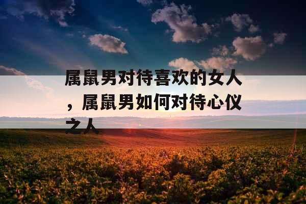 属鼠男对待喜欢的女人，属鼠男如何对待心仪之人