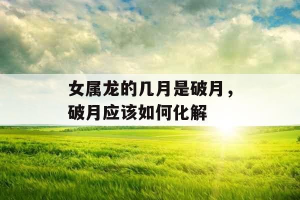 女属龙的几月是破月，破月应该如何化解
