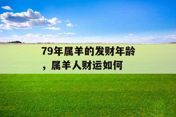 79年属羊的发财年龄，属羊人财运如何