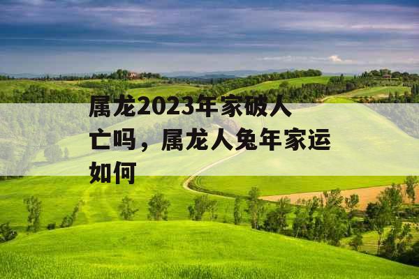 属龙2023年家破人亡吗,属龙人兔年家运如何 属龙2023年家破人亡吗,属龙人兔年家运如何