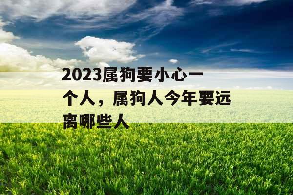 2023属狗要小心一个人,属狗人今年要远离哪些人 2023属狗要小心一个人,属狗人今年要远离哪些人
