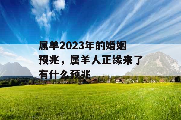 属羊2023年的婚姻预兆,属羊人正缘来了有什么预兆 属羊2023年的婚姻预兆,属羊人正缘来了有什么预兆