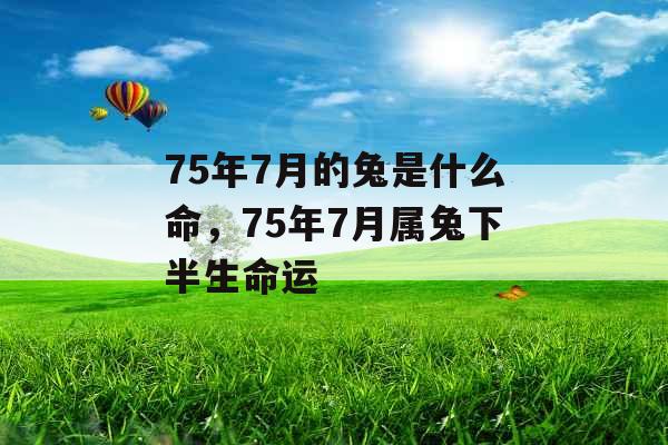 75年7月的兔是什么命,75年7月属兔下半生命运 75年7月的兔是什么命,75年7月属兔下半生命运