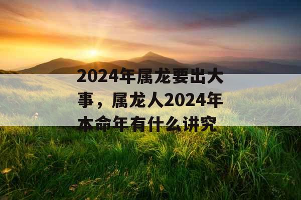 2024年属龙要出大事，属龙人2024年本命年有什么讲究