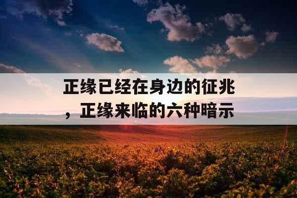 正缘已经在身边的征兆,正缘来临的六种暗示 正缘已经在身边的征兆,正缘来临的六种暗示