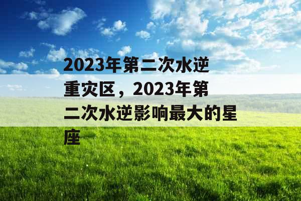 2023年第二次水逆重灾区,2023年第二次水逆影响最大的星座 2023年第二次水逆重灾区,2023年第二次水逆影响最大的星座