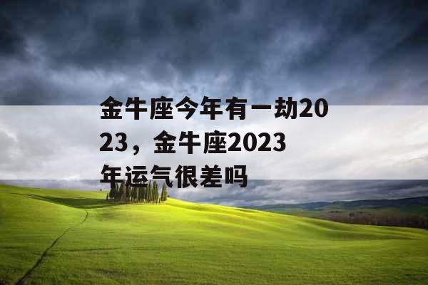 金牛座今年有一劫2023,金牛座2023年运气很差吗 金牛座今年有一劫2023,金牛座2023年运气很差吗