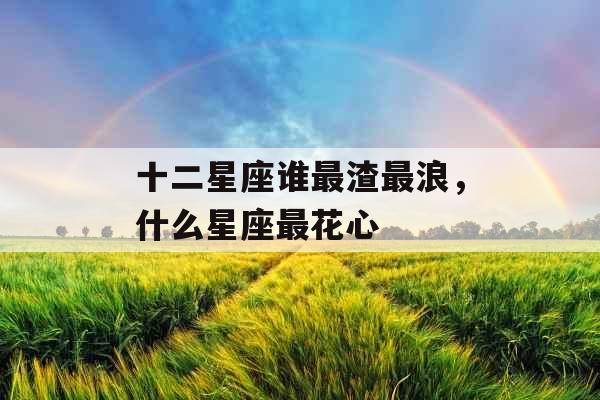 十二星座谁最渣最浪,什么星座最花心 十二星座谁最渣最浪,什么星座最花心