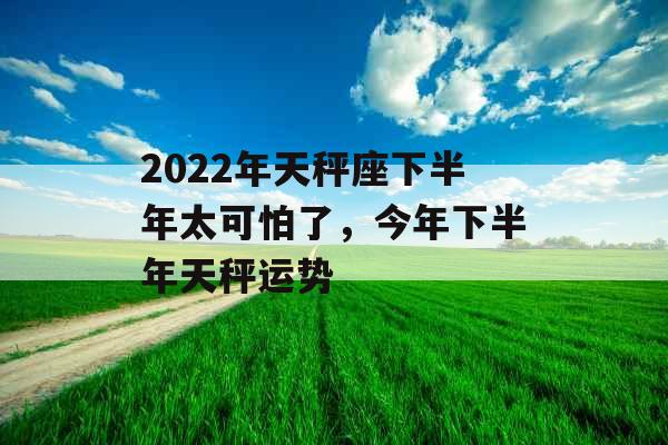 2022年天秤座下半年太可怕了,今年下半年天秤运势 2022年天秤座下半年太可怕了,今年下半年天秤运势