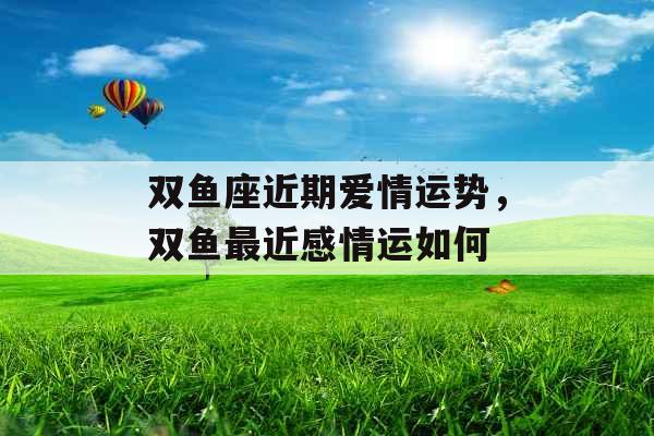 双鱼座近期爱情运势，双鱼最近感情运如何