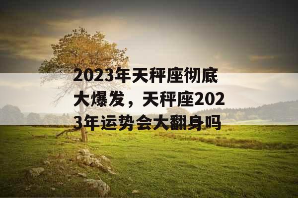 2023年天秤座彻底大爆发，天秤座2023年运势会大翻身吗