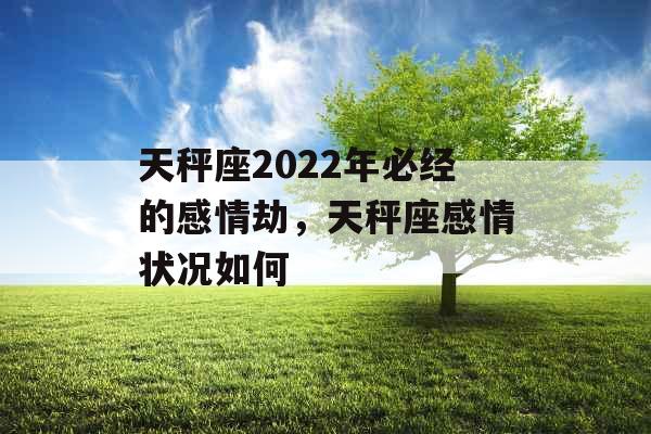 天秤座2022年必经的感情劫,天秤座感情状况如何 天秤座2022年必经的感情劫,天秤座感情状况如何