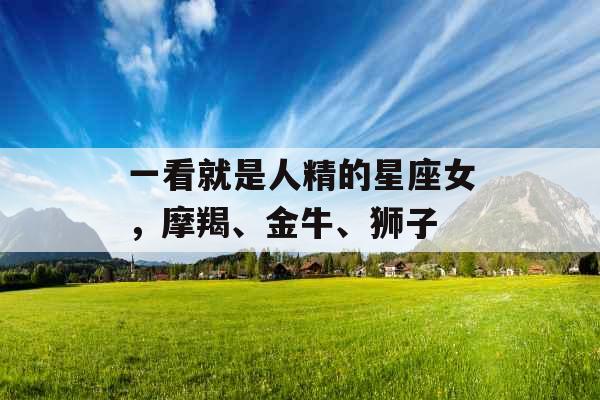 一看就是人精的星座女，摩羯、金牛、狮子