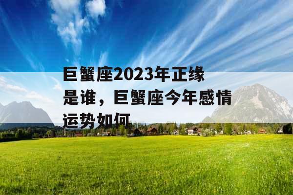 巨蟹座2023年正缘是谁,巨蟹座今年感情运势如何 巨蟹座2023年正缘是谁,巨蟹座今年感情运势如何