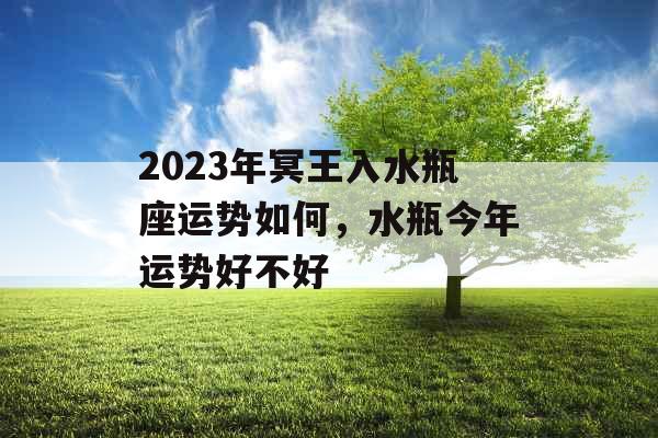 2023年冥王入水瓶座运势如何,水瓶今年运势好不好 2023年冥王入水瓶座运势如何,水瓶今年运势好不好