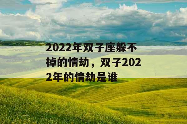 2022年双子座躲不掉的情劫,双子2022年的情劫是谁 2022年双子座躲不掉的情劫,双子2022年的情劫是谁