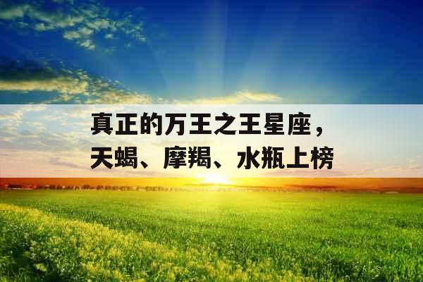 真正的万王之王星座,天蝎、摩羯、水瓶上榜 真正的万王之王星座,天蝎、摩羯、水瓶上榜