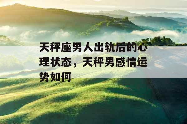 天秤座男人出轨后的心理状态,天秤男感情运势如何 天秤座男人出轨后的心理状态,天秤男感情运势如何