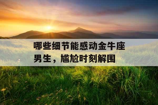 哪些细节能感动金牛座男生，尴尬时刻解围