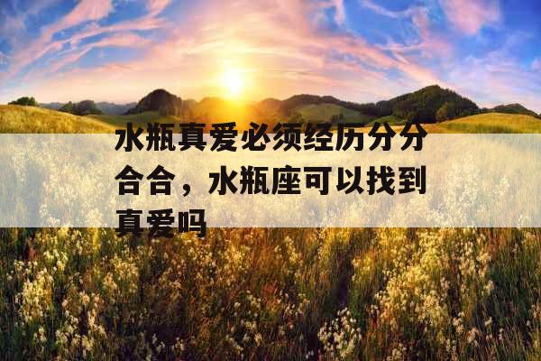 水瓶真爱必须经历分分合合,水瓶座可以找到真爱吗 水瓶真爱必须经历分分合合,水瓶座可以找到真爱吗