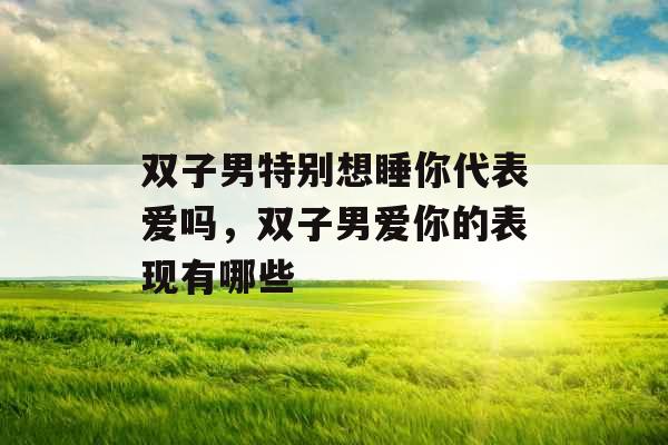 双子男特别想睡你代表爱吗，双子男爱你的表现有哪些