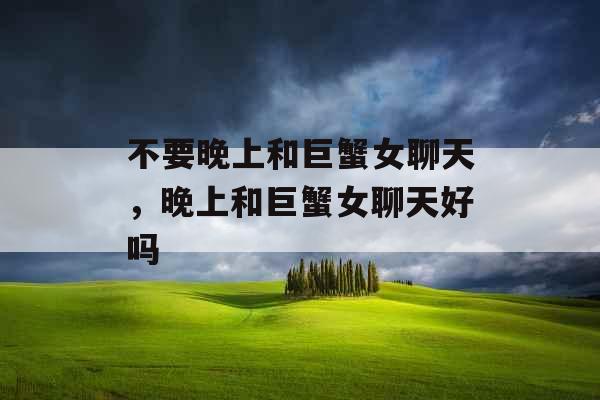 不要晚上和巨蟹女聊天，晚上和巨蟹女聊天好吗