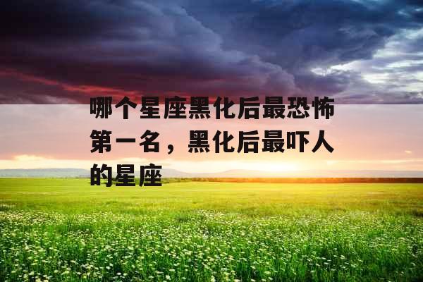 哪个星座黑化后最恐怖第一名,黑化后最吓人的星座 哪个星座黑化后最恐怖第一名,黑化后最吓人的星座