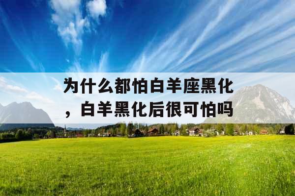 为什么都怕白羊座黑化,白羊黑化后很可怕吗 为什么都怕白羊座黑化,白羊黑化后很可怕吗