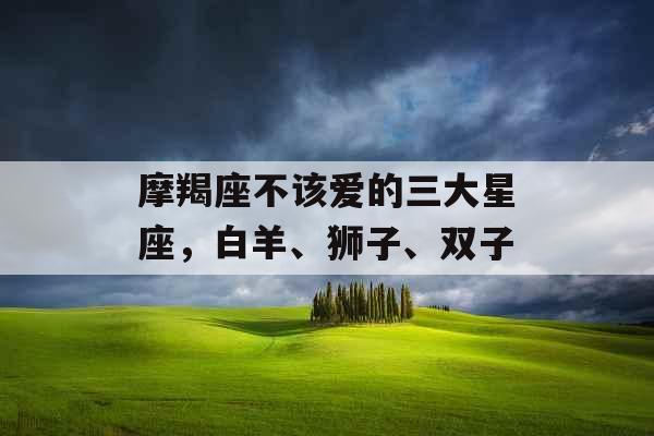 摩羯座不该爱的三大星座,白羊、狮子、双子 摩羯座不该爱的三大星座,白羊、狮子、双子