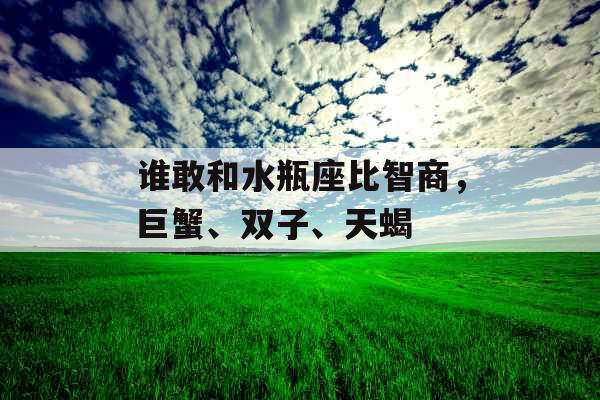 谁敢和水瓶座比智商，巨蟹、双子、天蝎