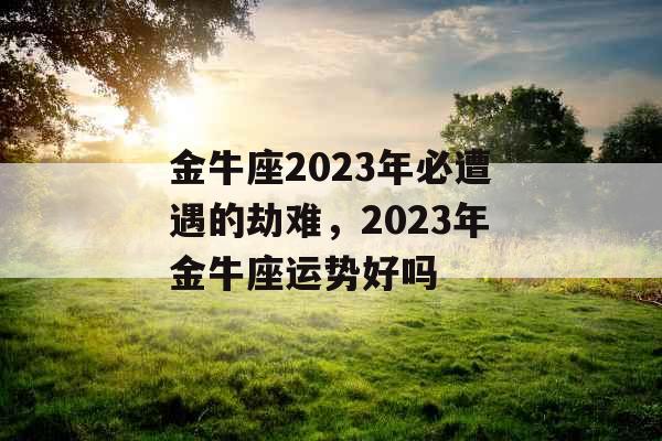 金牛座2023年必遭遇的劫难，2023年金牛座运势好吗