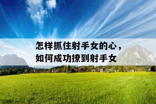 怎样抓住射手女的心，如何成功撩到射手女