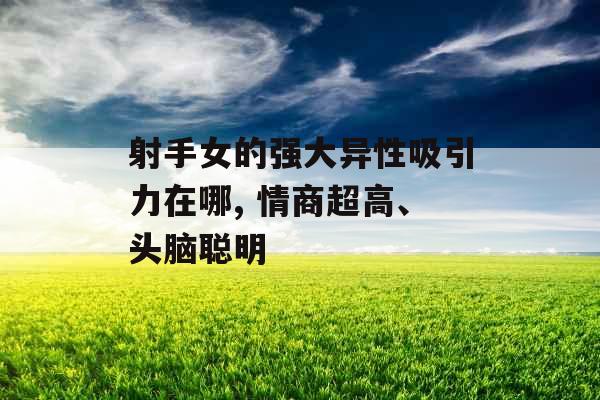 射手女的强大异性吸引力在哪, 情商超高、头脑聪明 射手女的强大异性吸引力在哪, 情商超高、头脑聪明