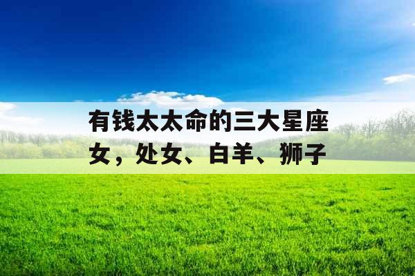 有钱太太命的三大星座女，处女、白羊、狮子