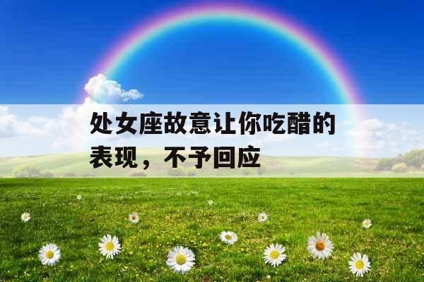 处女座故意让你吃醋的表现，不予回应