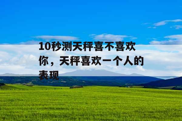 10秒测天秤喜不喜欢你，天秤喜欢一个人的表现