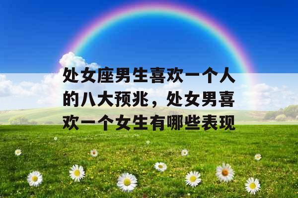 处女座男生喜欢一个人的八大预兆,处女男喜欢一个女生有哪些表现 处女座男生喜欢一个人的八大预兆,处女男喜欢一个女生有哪些表现