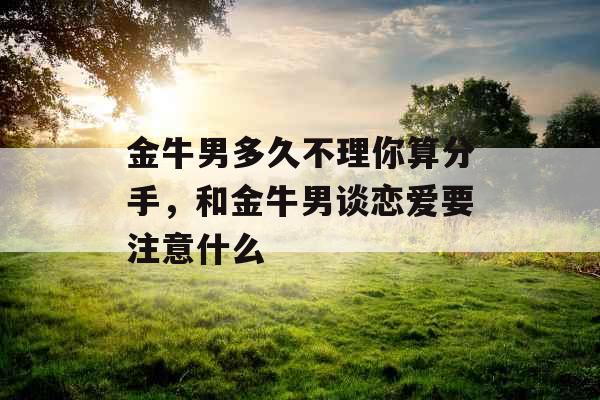 金牛男多久不理你算分手，和金牛男谈恋爱要注意什么