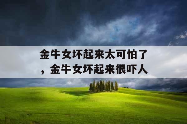 金牛女坏起来太可怕了，金牛女坏起来很吓人