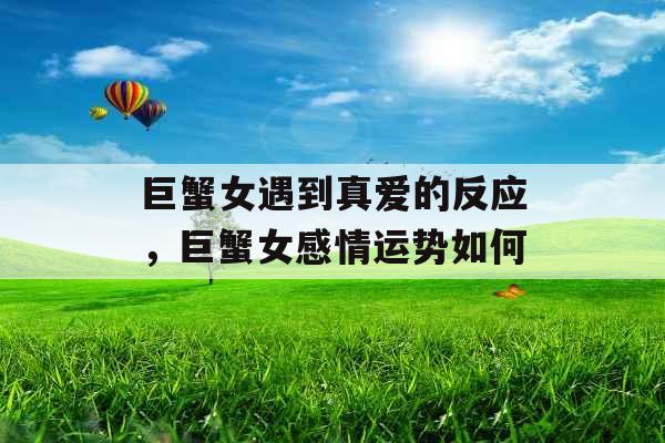 巨蟹女遇到真爱的反应,巨蟹女感情运势如何 巨蟹女遇到真爱的反应,巨蟹女感情运势如何