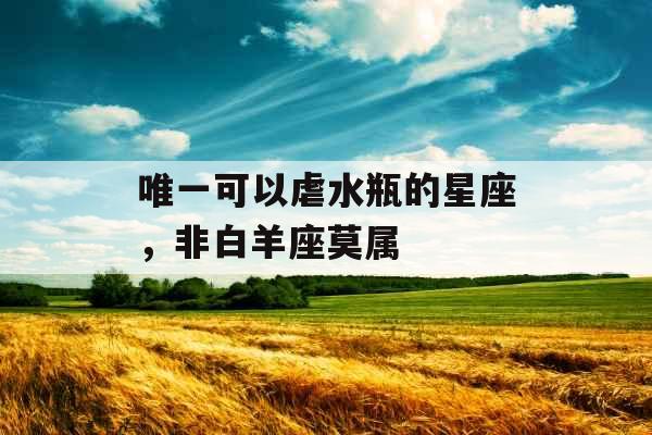 唯一可以虐水瓶的星座，非白羊座莫属