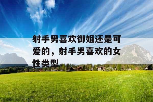 射手男喜欢御姐还是可爱的，射手男喜欢的女性类型