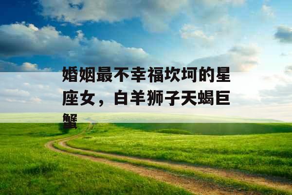 婚姻最不幸福坎坷的星座女,白羊狮子天蝎巨蟹 婚姻最不幸福坎坷的星座女,白羊狮子天蝎巨蟹