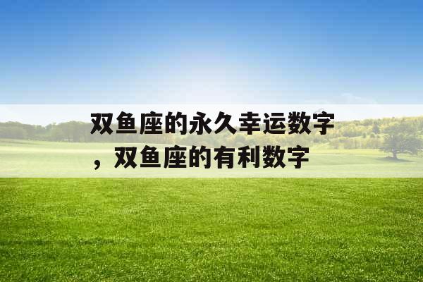 双鱼座的永久幸运数字,双鱼座的有利数字 双鱼座的永久幸运数字,双鱼座的有利数字