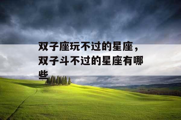 双子座玩不过的星座,双子斗不过的星座有哪些 双子座玩不过的星座,双子斗不过的星座有哪些