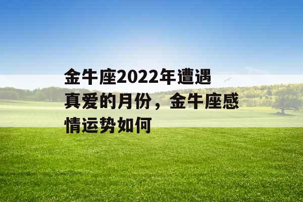 金牛座2022年遭遇真爱的月份，金牛座感情运势如何